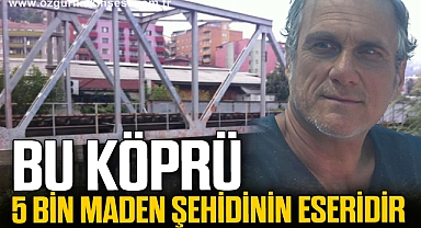 “BU KÖPRÜ 5 BİN MADEN ŞEHİDİNİN ESERİDİR”