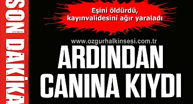 Eşini öldürdü, kayınvalidesini ağır yaraladı, ardından canına kıydı