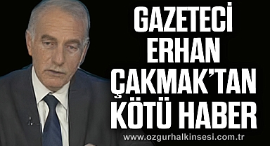 GAZETECİ ERHAN ÇAKMAK'TAN KÖTÜ HABER