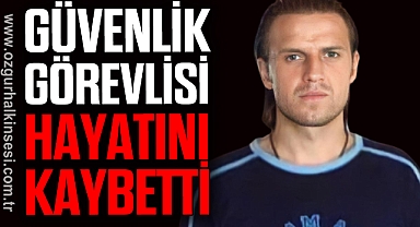 GÜVENLİK GÖREVLİSİ HAYATINI KAYBETTİ