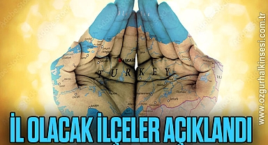 İL OLACAK İLÇELER AÇIKLANDI