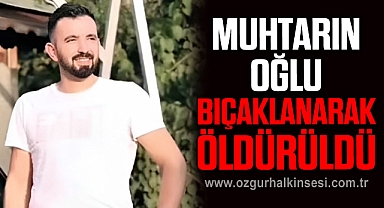 MUHTARIN OĞLU BIÇAKLANARAK ÖLDÜRÜLDÜ