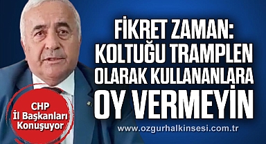 FİKRET ZAMAN: “KOLTUĞU TRAMPLEN OLARAK KULLANANLARA OY VERMEYİN”