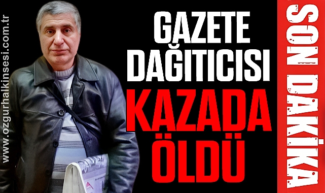 Gazete dağıtıcısı kazada öldü