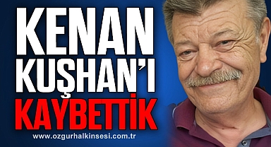 KENAN KUŞHAN’I KAYBETTİK