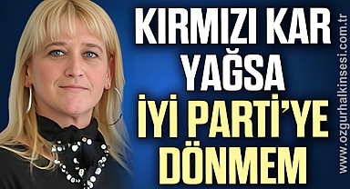 KIRMIZI KAR YAĞSA İYİ PARTİ’YE DÖNMEM 