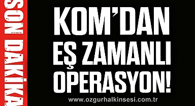 KOM’dan eş zamanlı operasyon!