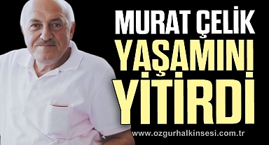 MURAT ÇELİK YAŞAMINI YİTİRDİ