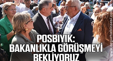 POSBIYIK: BAKANLIKLA GÖRÜŞMEYİ BEKLİYORUZ
