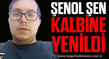 ŞENOL ŞEN KALBİNE YENİLDİ