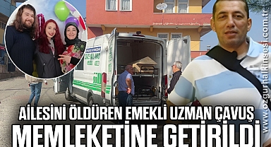 Ailesini öldüren emekli uzman çavuş memleketine getirildi