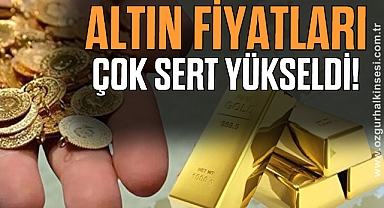 ALTIN FİYATLARI ÇOK SERT YÜKSELDİ !