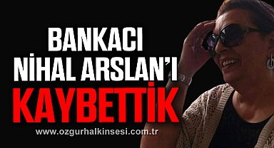 BANKACI NİHAL ARSLAN’I KAYBETTİK