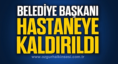 Belediye Başkanı hastaneye kaldırıldı