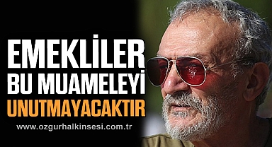 EMEKLİLER
BU MUAMELEYİ
UNUTMAYACAKTIR