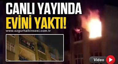 Evi ateşe verip canlı yayın yaptı