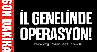 İL GENELİNDE OPERASYON!