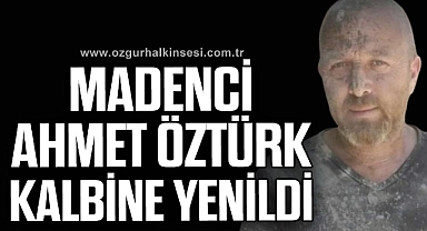 Madenci Ahmet Öztürk kalbine yenildi