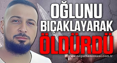 OĞLUNU BIÇAKLAYARAK ÖLDÜRDÜ