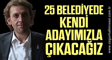 25 BELEDİYEDE KENDİ ADAYIMIZLA ÇIKACAĞIZ 