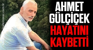 AHMET GÜLÇİÇEK HAYATINI KAYBETTİ