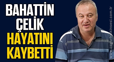 BAHATTİN ÇELİK HAYATINI KAYBETTİ
