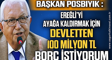 BAŞKAN POSBIYIK: EREĞLİ'Yİ AYAĞA KALDIRMAK İÇİN DEVLETTEN 100 MİLYON TL BORÇ İSTİYORUM