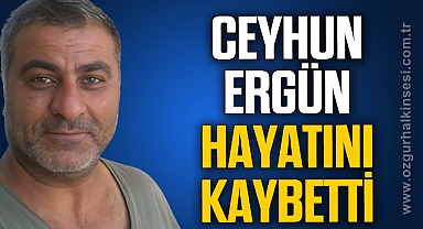 CEYHUN ERGÜN HAYATINI KAYBETTİ