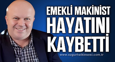 EMEKLİ MAKİNİST HAYATINI KAYBETTİ