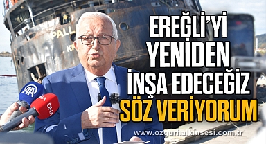 EREĞLİ’Yİ YENİDEN İNŞA EDECEĞİZ, SÖZ VERİYORUM