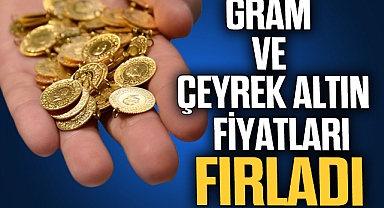 GRAM VE ÇEYREK ALTIN FİYATLARI FIRLADI