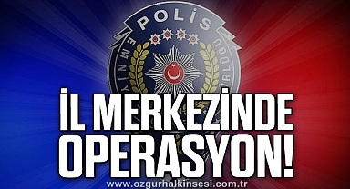 İL MERKEZİNDE OPERASYON!