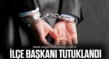 İLÇE BAŞKANI TUTUKLANDI