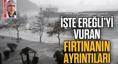 İŞTE EREĞLİ’Yİ VURAN
FIRTINANIN AYRINTILARI