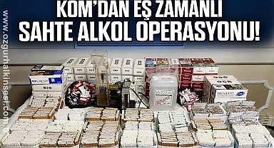 KOM’DAN EŞ ZAMANLI SAHTE ALKOL OPERASYONU!