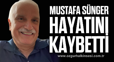 MUSTAFA SÜNGER HAYATINI KAYBETTİ