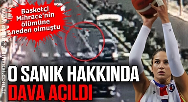 Basketçi Mihrace'nin ölümüne neden olan sanık hakkında dava açıldı