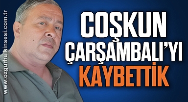 COŞKUN ÇARŞAMBALI’YI KAYBETTİK