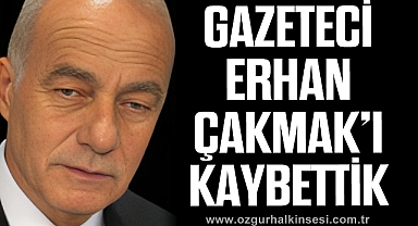 GAZETECİ ERHAN ÇAKMAK’I KAYBETTİK