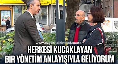 HERKESİ KUCAKLAYAN BİR YÖNETİM ANLAYIŞIYLA GELİYORUM