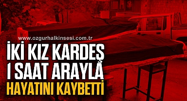 İki kız kardeş 1 saat arayla hayatını kaybetti