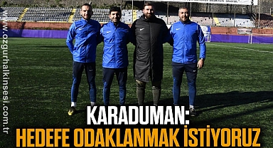 KARADUMAN; HEDEFE ODAKLANMAK İSTİYORUZ