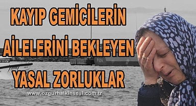 KAYIP GEMİCİLERİN AİLELERİNİ BEKLEYEN YASAL ZORLUKLAR