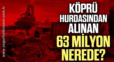 KÖPRÜ HURDASINDAN ALINAN 63 MİLYON NEREDE?