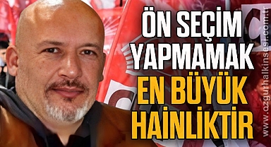 “ÖN SEÇİM YAPMAMAK EN BÜYÜK HAİNLİKTİR”