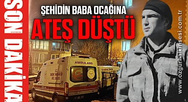 ŞEHİDİN BABA OCAĞINA ATEŞ DÜŞTÜ