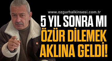 “5 YIL SONRA MI ÖZÜR DİLEMEK AKLINA GELDİ”