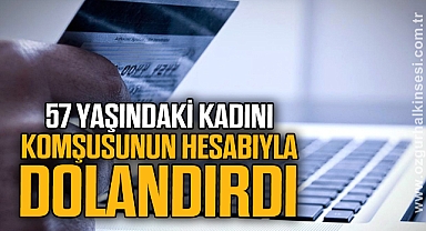 57 yaşındaki kadını komşusunun hesabıyla dolandırdı