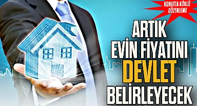 ARTIK EVİN FİYATINI DEVLET BELİRLEYECEK