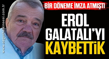 EROL GALATALI'YI KAYBETTİK